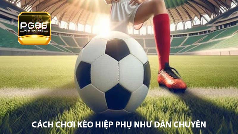 Cách chơi kèo hiệp phụ như dân chuyên